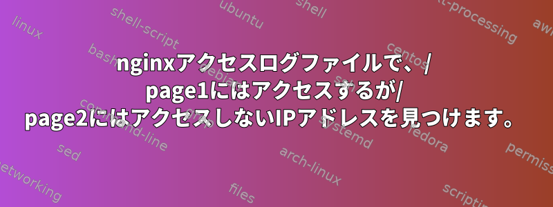 nginxアクセスログファイルで、/ page1にはアクセスするが/ page2にはアクセスしないIPアドレスを見つけます。