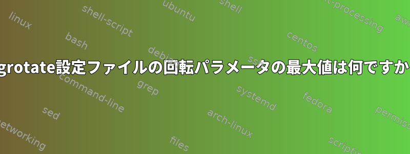 logrotate設定ファイルの回転パラメータの最大値は何ですか？