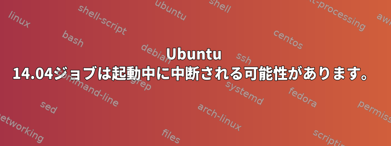 Ubuntu 14.04ジョブは起動中に中断される可能性があります。