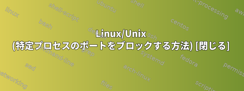 Linux/Unix (特定プロセスのポートをブロックする方法) [閉じる]