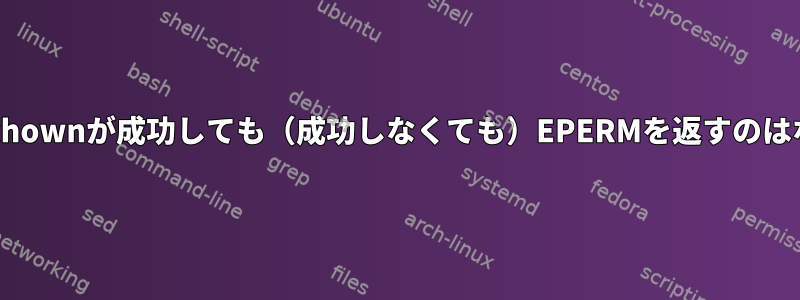 fakerootでchownが成功しても（成功しなくても）EPERMを返すのはなぜですか？