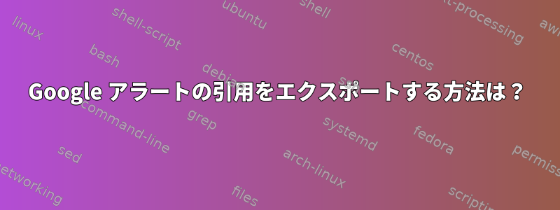 Google アラートの引用をエクスポートする方法は？