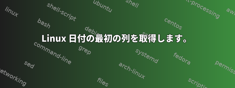 Linux 日付の最初の列を取得します。