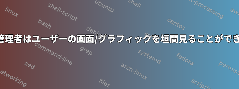 システム管理者はユーザーの画面/グラフィックを垣間見ることができますか？