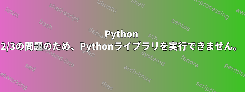 Python 2/3の問題のため、Pythonライブラリを実行できません。