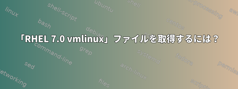 「RHEL 7.0 vmlinux」ファイルを取得するには？