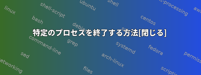 特定のプロセスを終了する方法[閉じる]