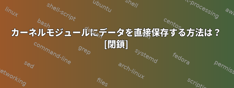 カーネルモジュールにデータを直接保存する方法は？ [閉鎖]