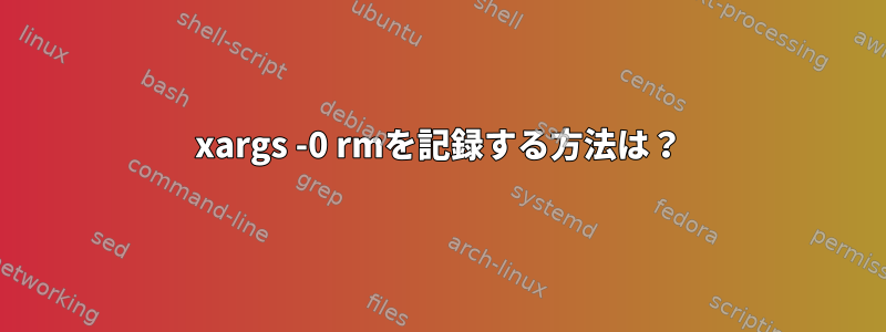 xargs -0 rmを記録する方法は？