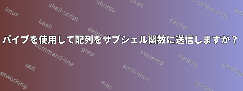 パイプを使用して配列をサブシェル関数に送信しますか？