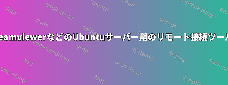 TeamviewerなどのUbuntuサーバー用のリモート接続ツール