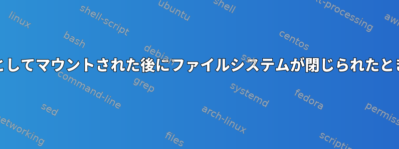 systemd：読み取り専用としてマウントされた後にファイルシステムが閉じられたときにスクリプトを実行する