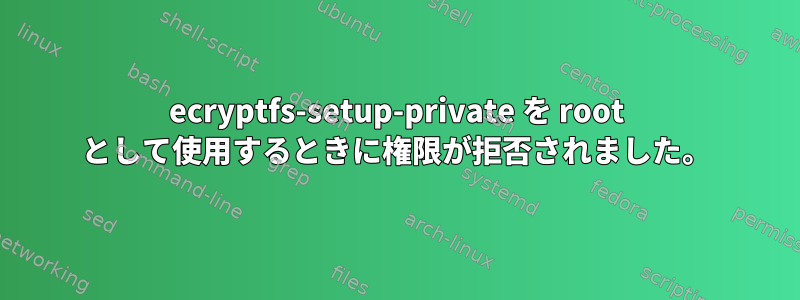 ecryptfs-setup-private を root として使用するときに権限が拒否されました。