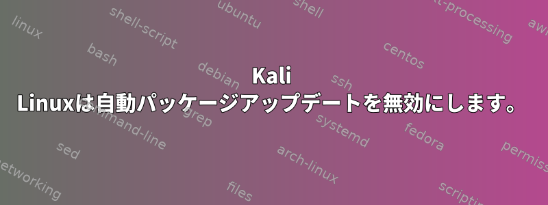 Kali Linuxは自動パッケージアップデートを無効にします。