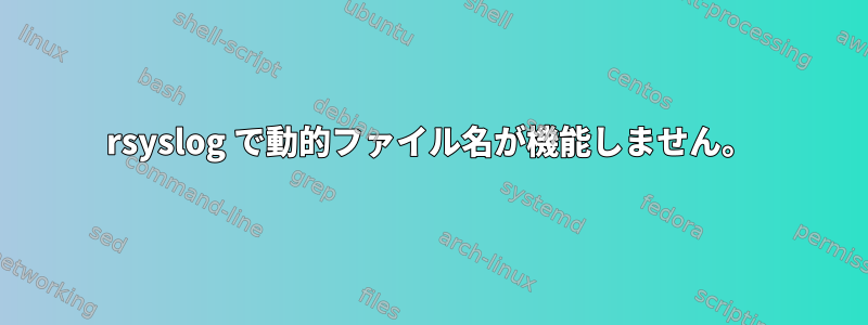 rsyslog で動的ファイル名が機能しません。