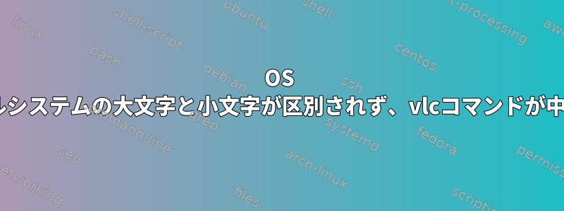 OS Xファイルシステムの大文字と小文字が区別されず、vlcコマンドが中断される