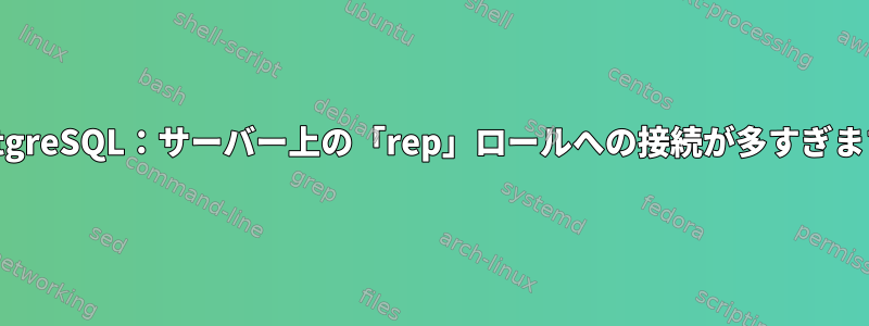 PostgreSQL：サーバー上の「rep」ロールへの接続が多すぎます。