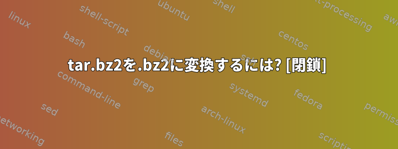 tar.bz2を.bz2に変換するには? [閉鎖]