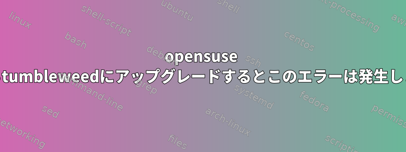 opensuse 13.1からtumbleweedにアップグレードするとこのエラーは発生しますか？