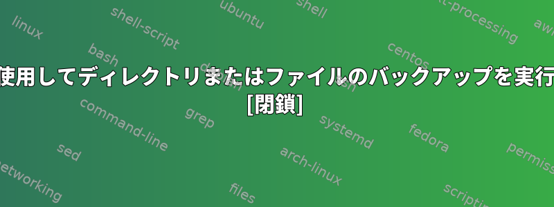 コマンドを使用してディレクトリまたはファイルのバックアップを実行するには？ [閉鎖]