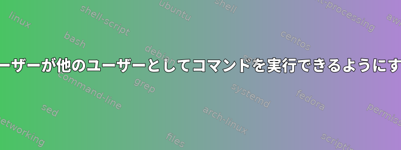 ユーザーが他のユーザーとしてコマンドを実行できるようにする