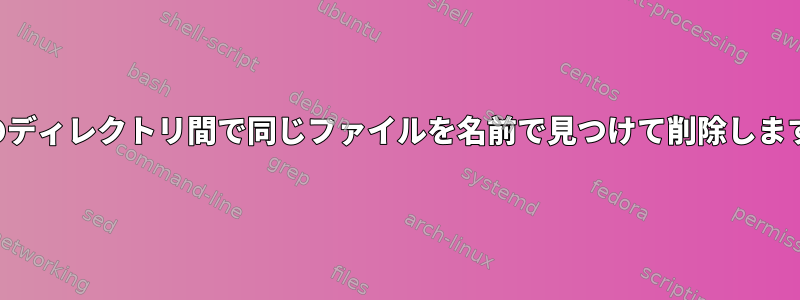 2つのディレクトリ間で同じファイルを名前で見つけて削除します。