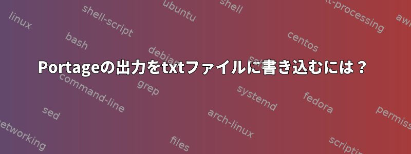 Portageの出力をtxtファイルに書き込むには？