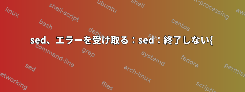 sed、エラーを受け取る：sed：終了しない{