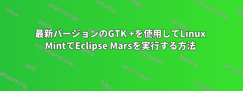 最新バージョンのGTK +を使用してLinux MintでEclipse Marsを実行する方法