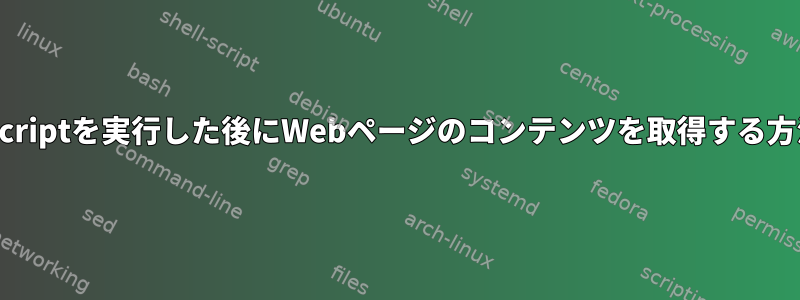 JavaScriptを実行した後にWebページのコンテンツを取得する方法は？