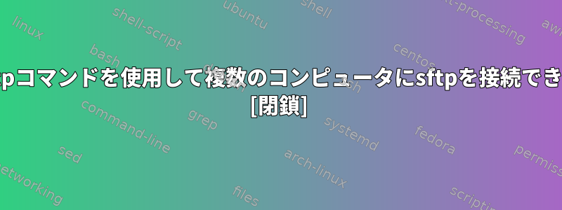 単一のsftpコマンドを使用して複数のコンピュータにsftpを接続できますか？ [閉鎖]