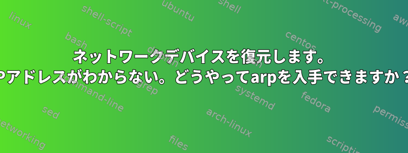 ネットワークデバイスを復元します。 IPアドレスがわからない。どうやってarpを入手できますか？