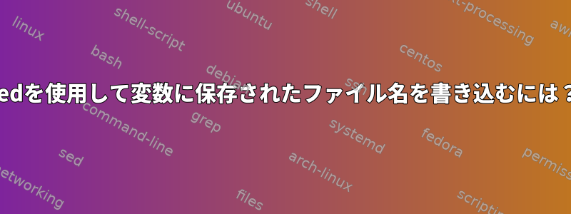 sedを使用して変数に保存されたファイル名を書き込むには？