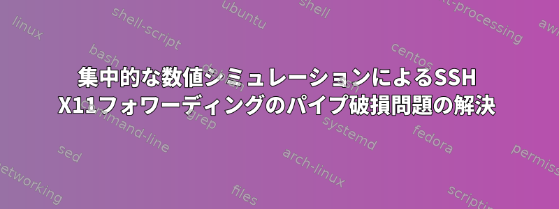 集中的な数値シミュレーションによるSSH X11フォワーディングのパイプ破損問題の解決