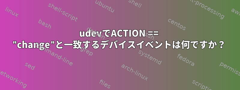 udevでACTION == "change"と一致するデバイスイベントは何ですか？