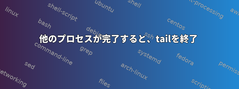 他のプロセスが完了すると、tailを終了