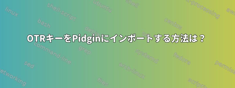 OTRキーをPidginにインポートする方法は？