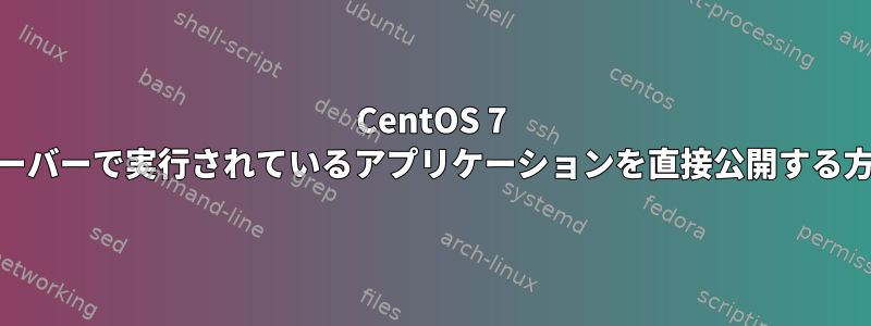 CentOS 7 Webサーバーで実行されているアプリケーションを直接公開する方法は？