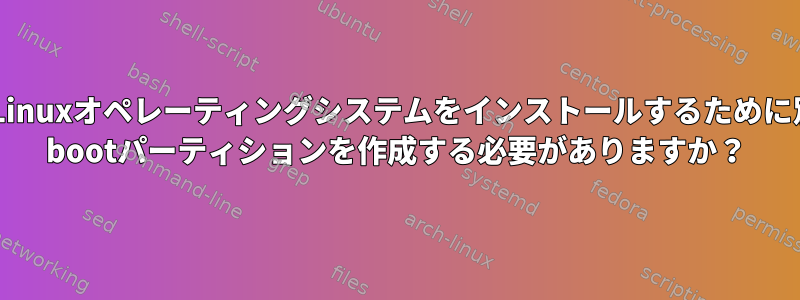 複数のLinuxオペレーティングシステムをインストールするために別々の/ bootパーティションを作成する必要がありますか？