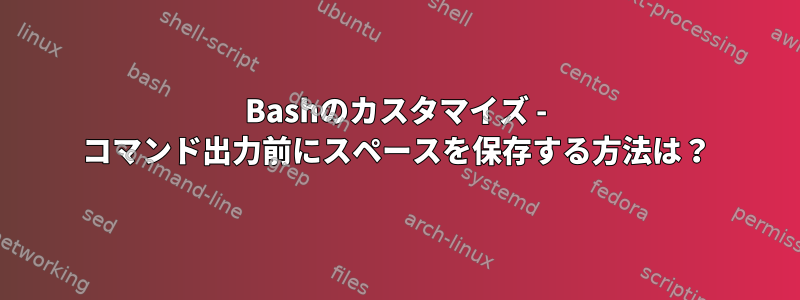 Bashのカスタマイズ - コマンド出力前にスペースを保存する方法は？