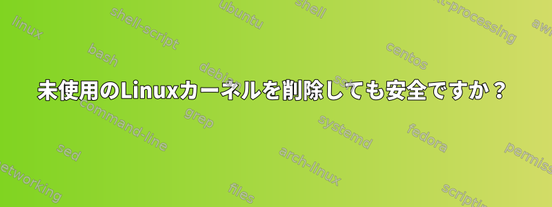 未使用のLinuxカーネルを削除しても安全ですか？