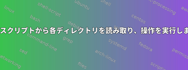 Bashスクリプトから各ディレクトリを読み取り、操作を実行します。