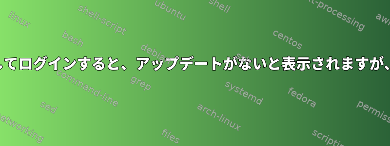 私のデスクトップにSSHとしてログインすると、アップデートがないと表示されますが、アップデートがあります。