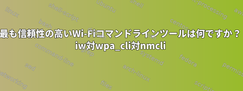 最も信頼性の高いWi-Fiコマンドラインツールは何ですか？ iw対wpa_cli対nmcli