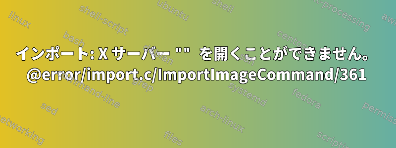 インポート: X サーバー "" を開くことができません。 @error/import.c/ImportImageCommand/361