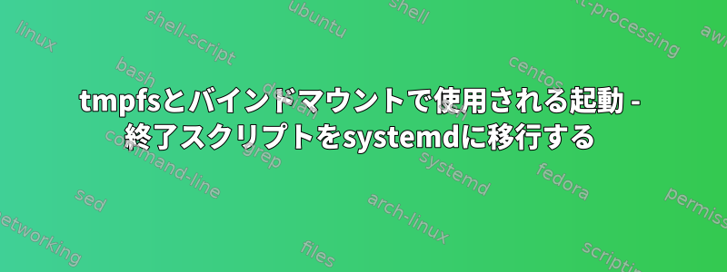 tmpfsとバインドマウントで使用される起動 - 終了スクリプトをsystemdに移行する