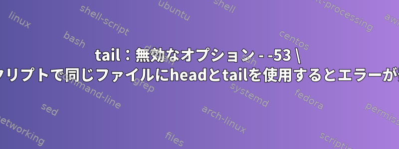 tail：無効なオプション - -53 \ r単一スクリプトで同じファイルにheadとtailを使用するとエラーが発生する