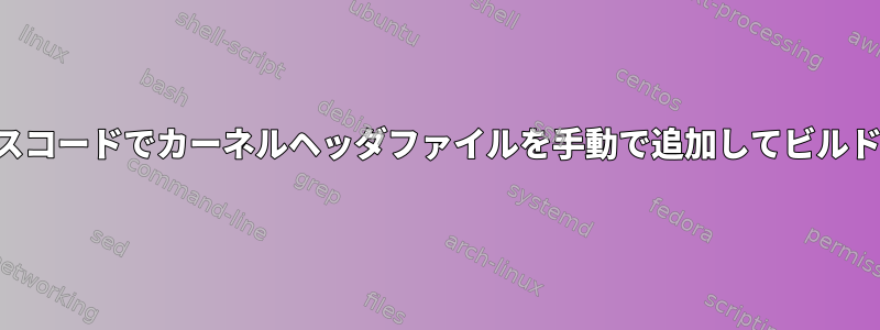 カーネルソースコードでカーネルヘッダファイルを手動で追加してビルドできますか？