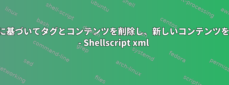 サブタグに基づいてタグとコンテンツを削除し、新しいコンテンツを追加する - Shellscript xml