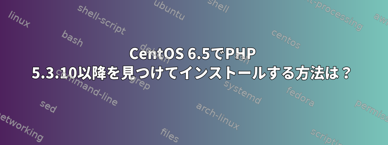 CentOS 6.5でPHP 5.3.10以降を見つけてインストールする方法は？